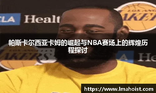 帕斯卡尔西亚卡姆的崛起与NBA赛场上的辉煌历程探讨
