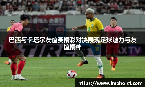 巴西与卡塔尔友谊赛精彩对决展现足球魅力与友谊精神